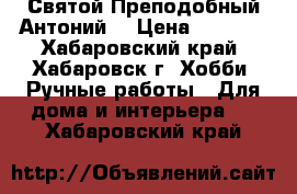 Святой Преподобный Антоний  › Цена ­ 1 500 - Хабаровский край, Хабаровск г. Хобби. Ручные работы » Для дома и интерьера   . Хабаровский край